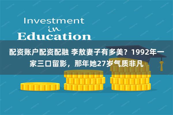 配资账户配资配融 李敖妻子有多美？1992年一家三口留影，那年她27岁气质非凡