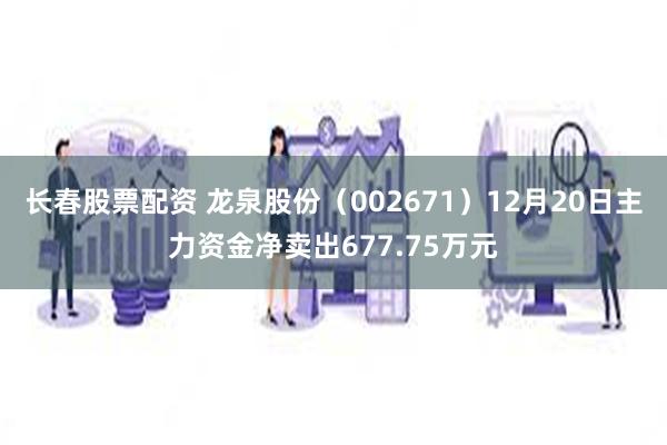 长春股票配资 龙泉股份（002671）12月20日主力资金净卖出677.75万元