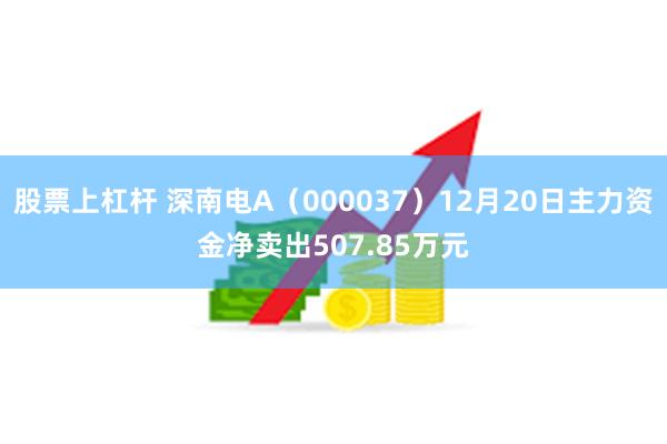 股票上杠杆 深南电A（000037）12月20日主力资金净卖出507.85万元