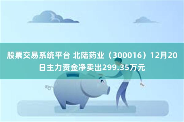 股票交易系统平台 北陆药业（300016）12月20日主力资金净卖出299.35万元