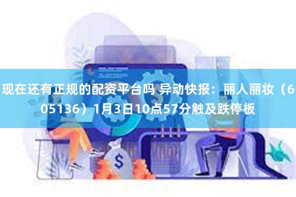 现在还有正规的配资平台吗 异动快报：丽人丽妆（605136）1月3日10点57分触及跌停板