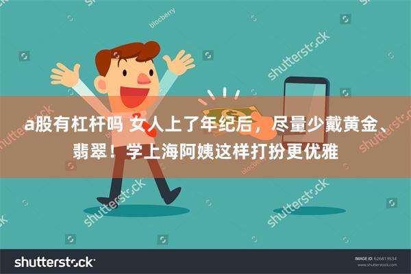 a股有杠杆吗 女人上了年纪后，尽量少戴黄金、翡翠！学上海阿姨这样打扮更优雅