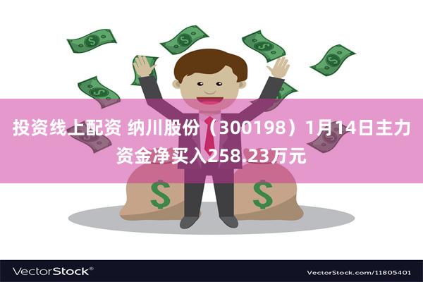 投资线上配资 纳川股份（300198）1月14日主力资金净买入258.23万元