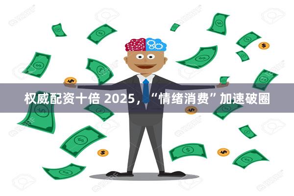 权威配资十倍 2025，“情绪消费”加速破圈