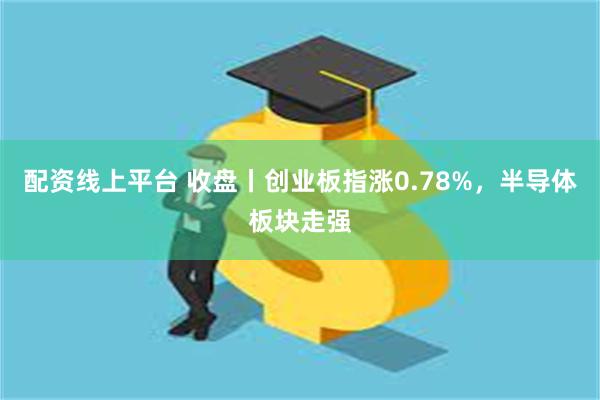 配资线上平台 收盘丨创业板指涨0.78%，半导体板块走强