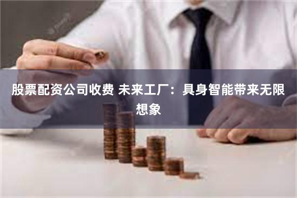 股票配资公司收费 未来工厂：具身智能带来无限想象