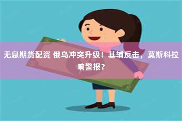 无息期货配资 俄乌冲突升级！基辅反击，莫斯科拉响警报？