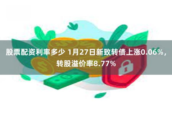 股票配资利率多少 1月27日新致转债上涨0.06%，转股溢价率8.77%