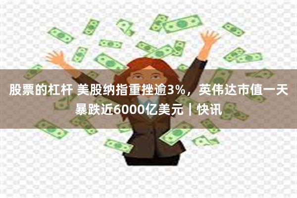 股票的杠杆 美股纳指重挫逾3%，英伟达市值一天暴跌近6000亿美元｜快讯