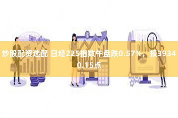 炒股配资选配 日经225指数午盘跌0.57%，报39340.15点