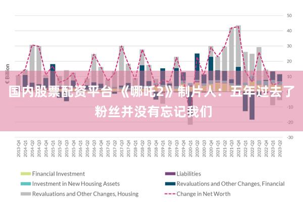 国内股票配资平台 《哪吒2》制片人：五年过去了 粉丝并没有忘记我们