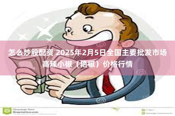 怎么炒股配资 2025年2月5日全国主要批发市场高辣小椒（艳椒）价格行情