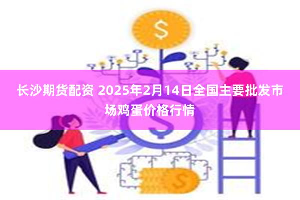 长沙期货配资 2025年2月14日全国主要批发市场鸡蛋价格行情