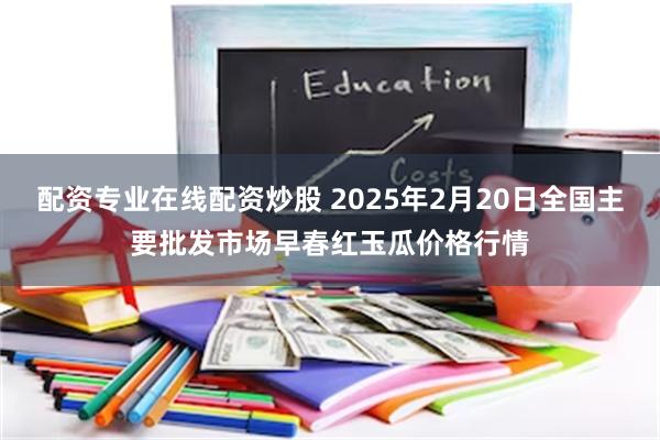 配资专业在线配资炒股 2025年2月20日全国主要批发市场早春红玉瓜价格行情