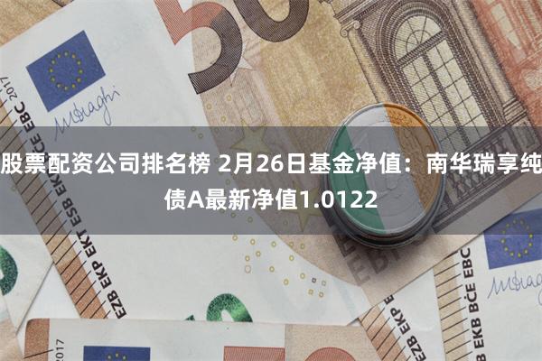 股票配资公司排名榜 2月26日基金净值：南华瑞享纯债A最新净值1.0122