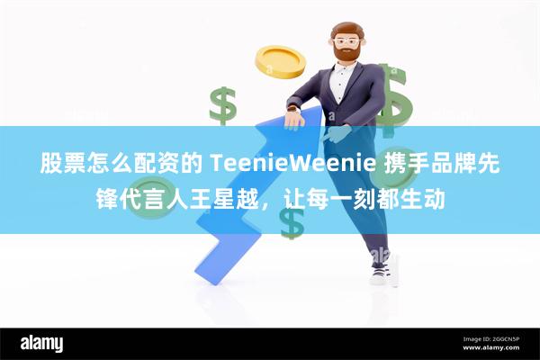 股票怎么配资的 TeenieWeenie 携手品牌先锋代言人王星越，让每一刻都生动