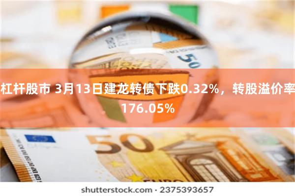 杠杆股市 3月13日建龙转债下跌0.32%，转股溢价率176.05%