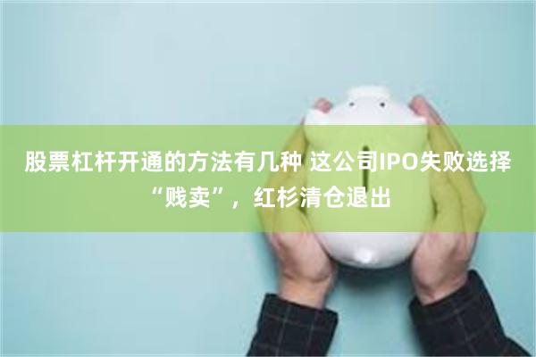 股票杠杆开通的方法有几种 这公司IPO失败选择“贱卖”，红杉清仓退出