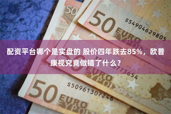 配资平台哪个是实盘的 股价四年跌去85%，欧普康视究竟做错了什么？